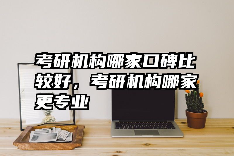 考研机构哪家口碑比较好，考研机构哪家更专业