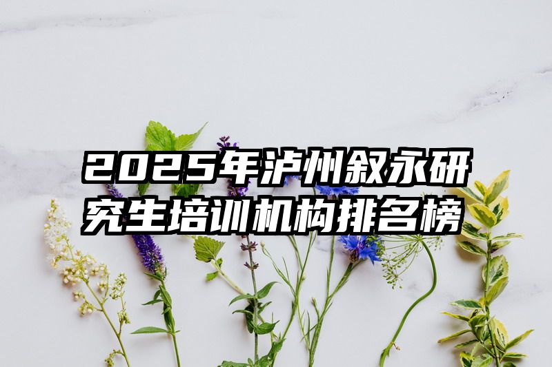 2025年泸州叙永研究生培训机构排名榜