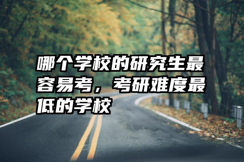 哪个学校的研究生最容易考，考研难度最低的学校