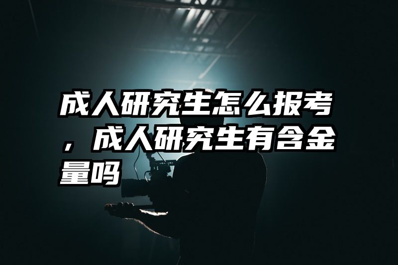 成人研究生怎么报考，成人研究生有含金量吗