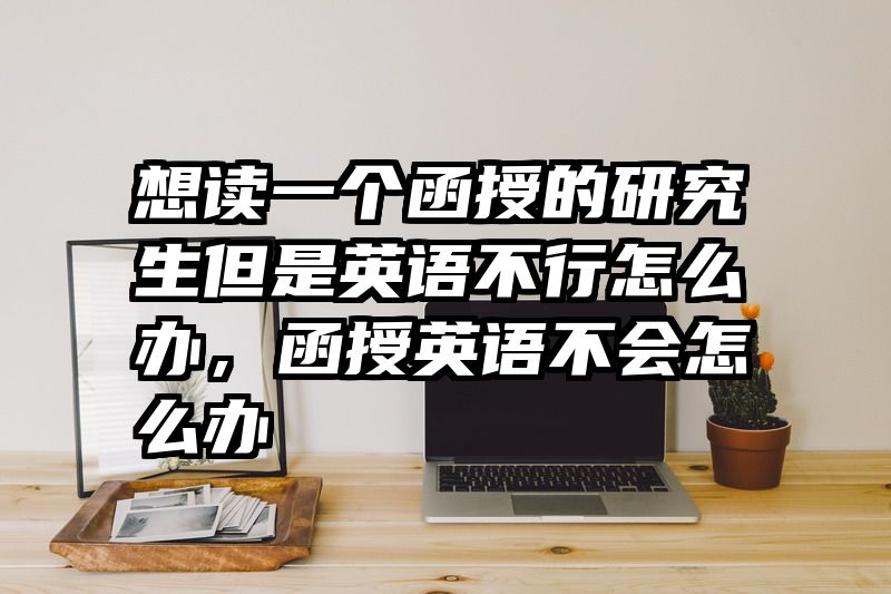 想读一个函授的研究生但是英语不行怎么办，函授英语不会怎么办