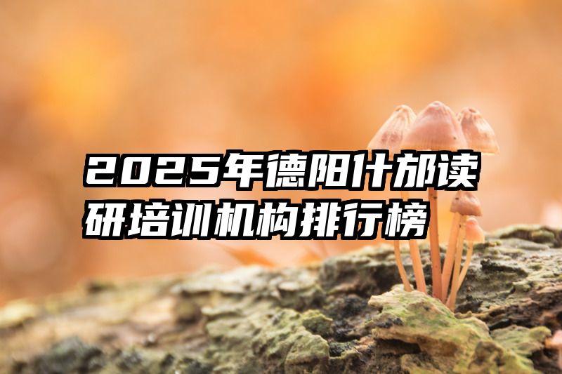 2025年德阳什邡读研培训机构排行榜