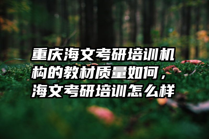 重庆海文考研培训机构的教材质量如何，海文考研培训怎么样
