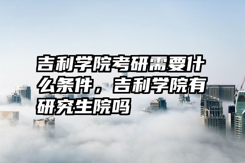 吉利学院考研需要什么条件，吉利学院有研究生院吗