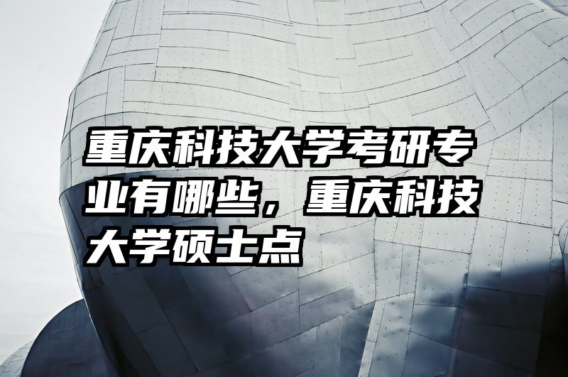 重庆科技大学考研专业有哪些，重庆科技大学硕士点