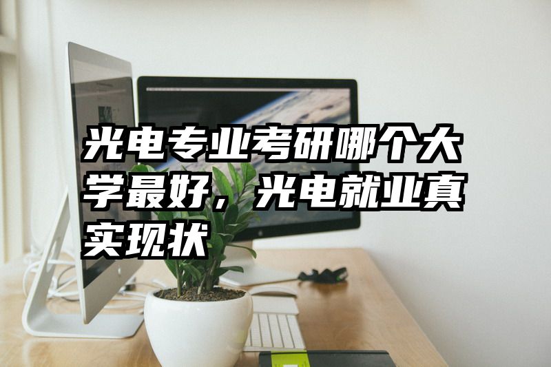 光电专业考研哪个大学最好，光电就业真实现状