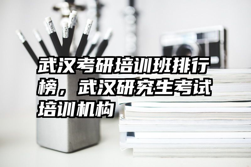 武汉考研培训班排行榜,武汉研究生考试培训机构