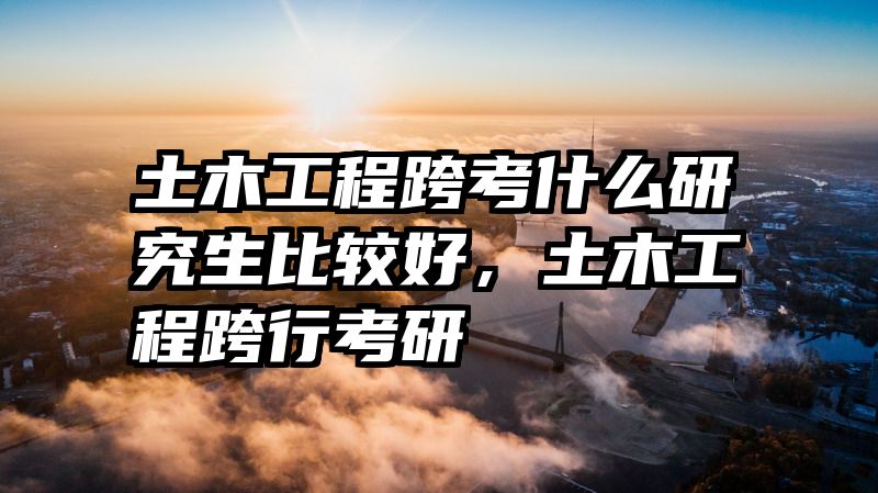 土木工程跨考什么研究生比较好，土木工程跨行考研