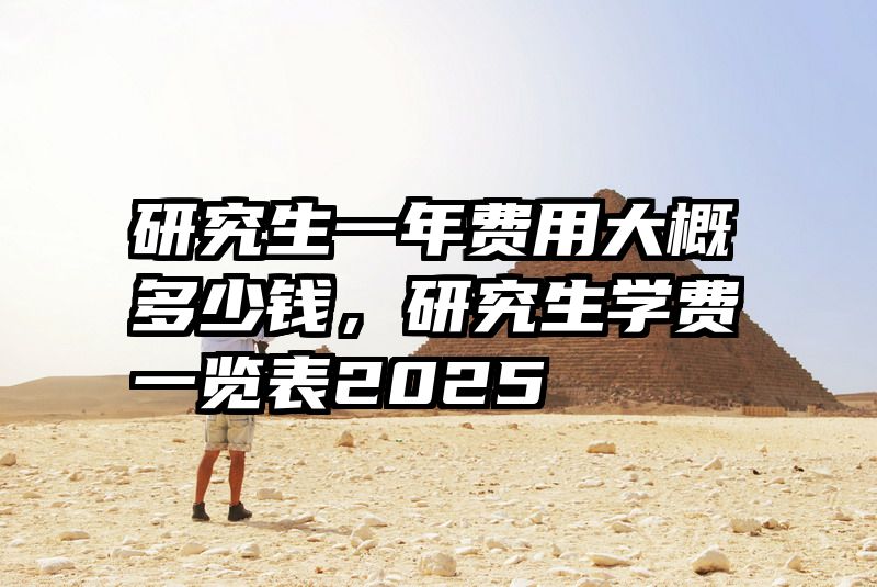 研究生一年费用大概多少钱，研究生学费一览表2025