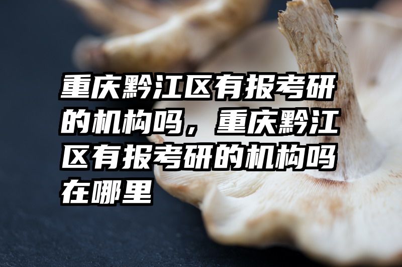 重庆黔江区有报考研的机构吗,重庆黔江区有报考研的机构吗在哪里