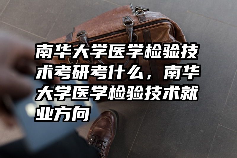 南华大学医学检验技术考研考什么，南华大学医学检验技术就业方向