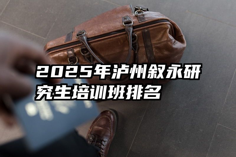 2025年泸州叙永研究生培训班排名