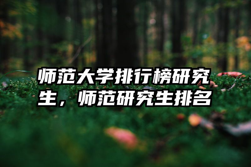 师范大学排行榜研究生,师范研究生排名