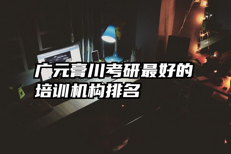 广元膏川考研最好的培训机构排名