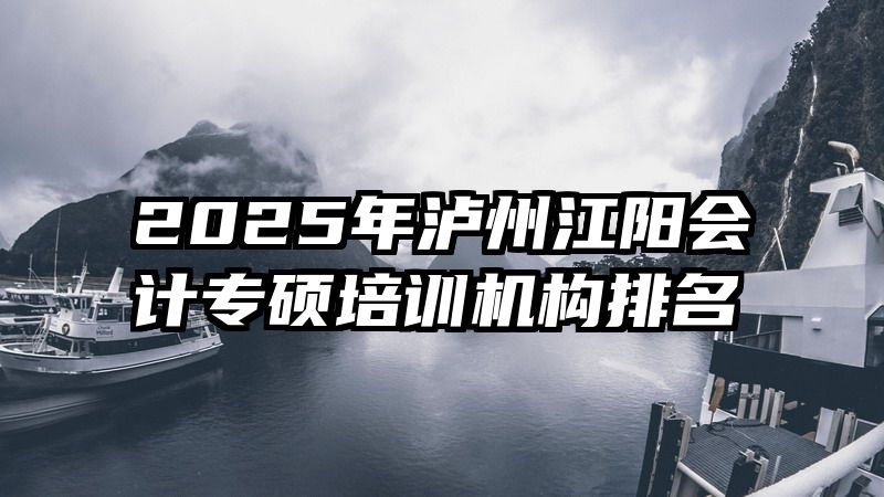 2025年泸州江阳会计专硕培训机构排名