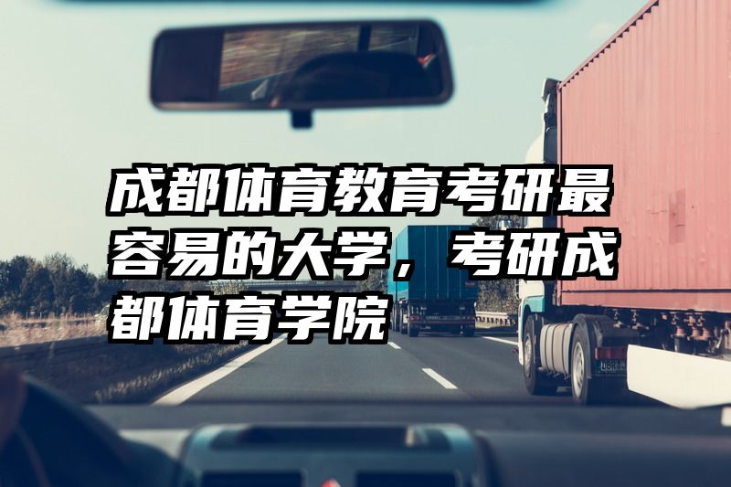 成都体育教育考研最容易的大学,考研成都体育学院