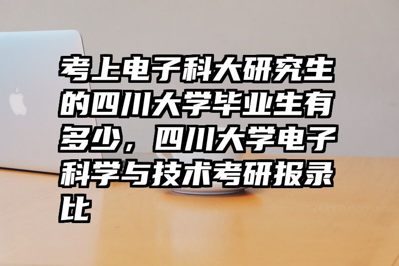 考上电子科大研究生的四川大学毕业生有多少，四川大学电子科学与技术考研报录比