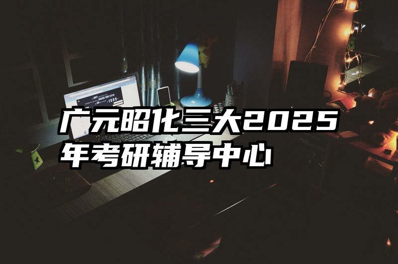 广元昭化三大2025年考研辅导中心