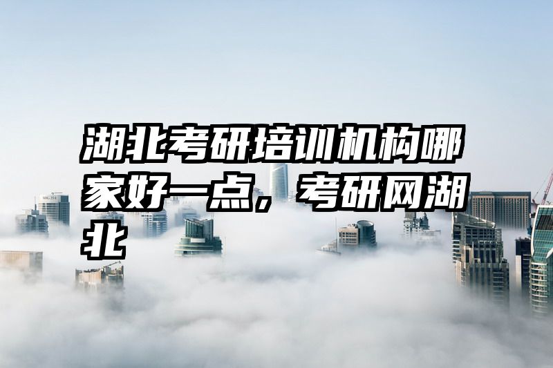 湖北考研培训机构哪家好一点，考研网湖北