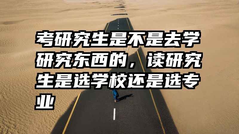 考研究生是不是去学研究东西的，读研究生是选学校还是选专业
