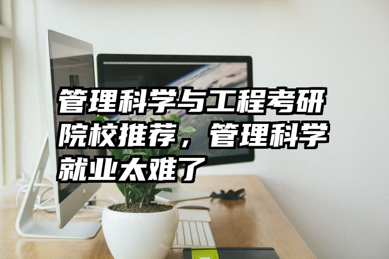管理科学与工程考研院校推荐,管理科学就业太难了