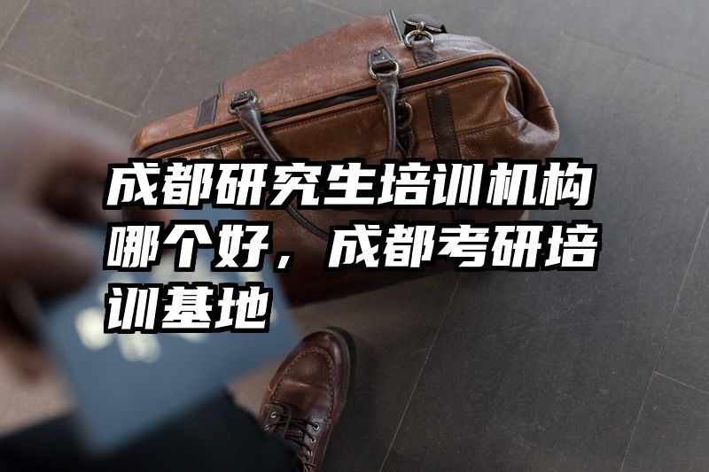 成都研究生培训机构哪个好，成都考研培训基地