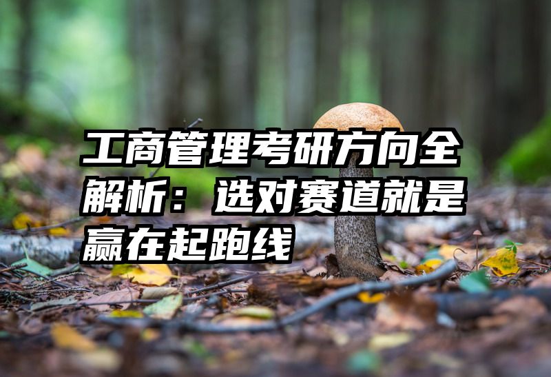 工商管理考研方向全解析：选对赛道就是赢在起跑线