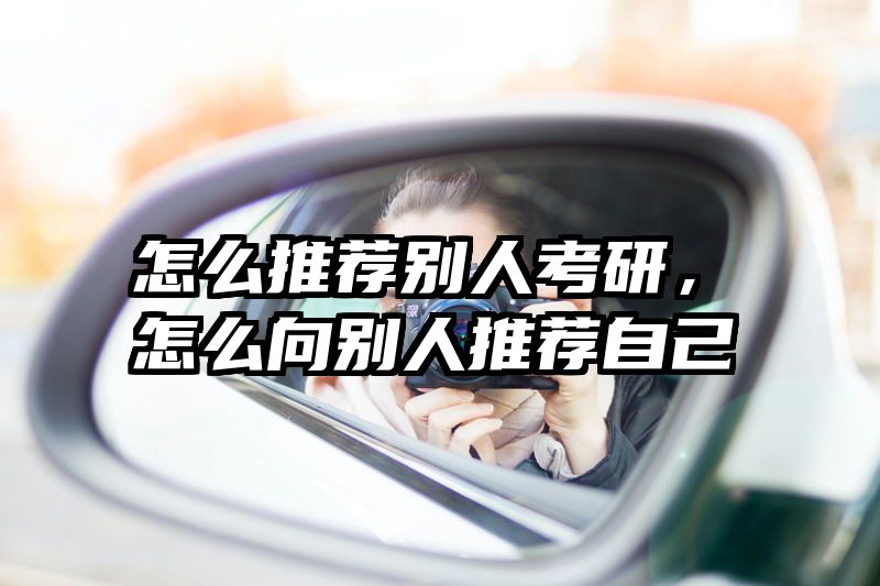 怎么推荐别人考研，怎么向别人推荐自己