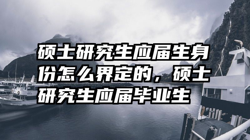 硕士研究生应届生身份怎么界定的，硕士研究生应届毕业生
