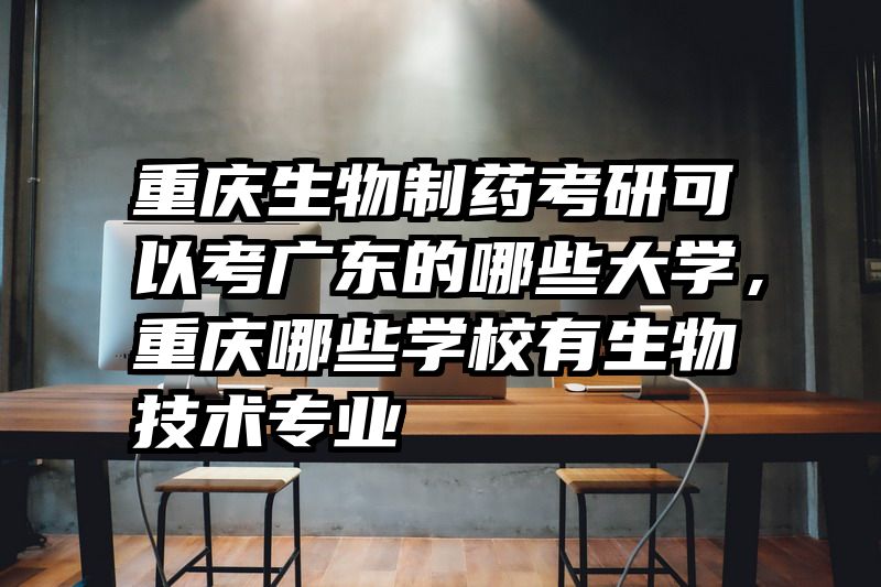 重庆生物制药考研可以考广东的哪些大学，重庆哪些学校有生物技术专业