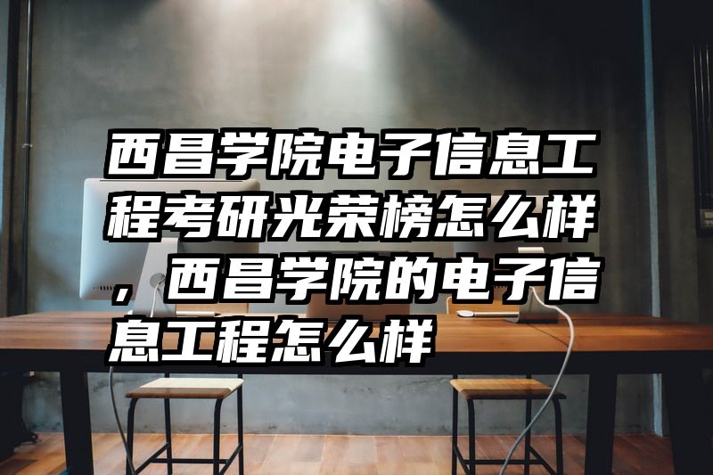 西昌学院电子信息工程考研光荣榜怎么样，西昌学院的电子信息工程怎么样