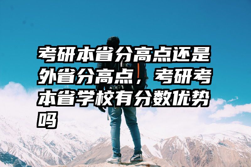 考研本省分高点还是外省分高点，考研考本省学校有分数优势吗