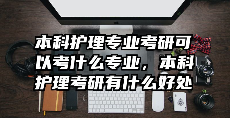 本科护理专业考研可以考什么专业，本科护理考研有什么好处
