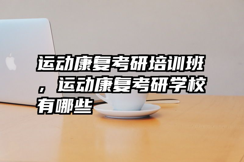 运动康复考研培训班，运动康复考研学校有哪些