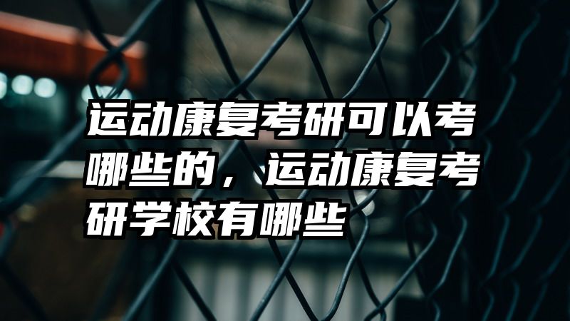 运动康复考研可以考哪些的，运动康复考研学校有哪些
