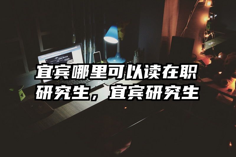 宜宾哪里可以读在职研究生，宜宾研究生