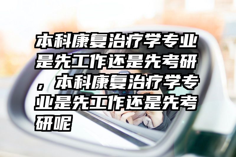 本科康复治疗学专业是先工作还是先考研，本科康复治疗学专业是先工作还是先考研呢