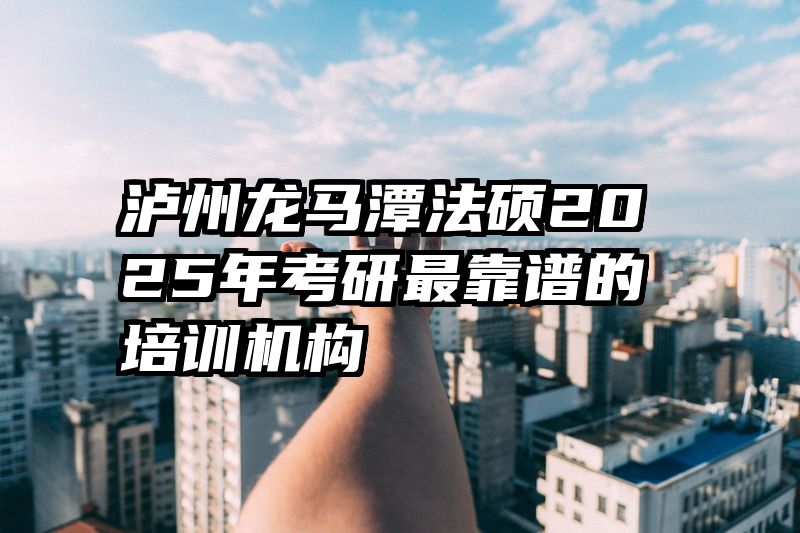 泸州龙马潭法硕2025年考研最靠谱的培训机构