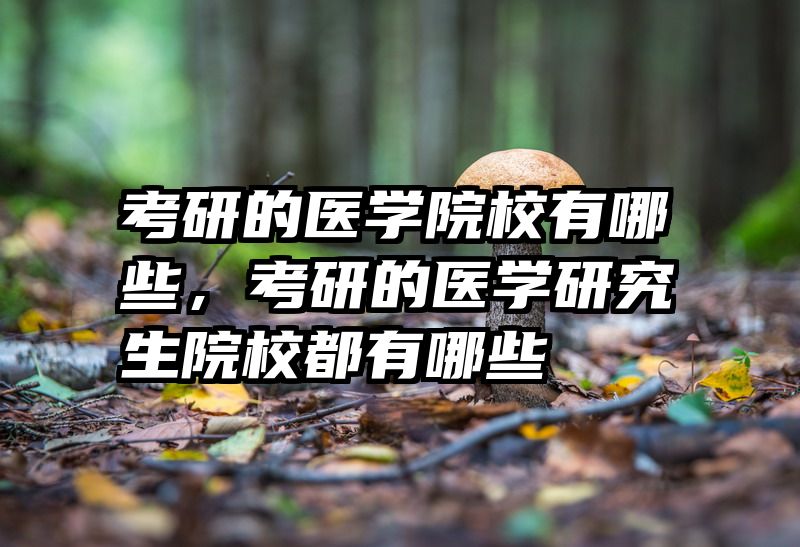 考研的医学院校有哪些，考研的医学研究生院校都有哪些