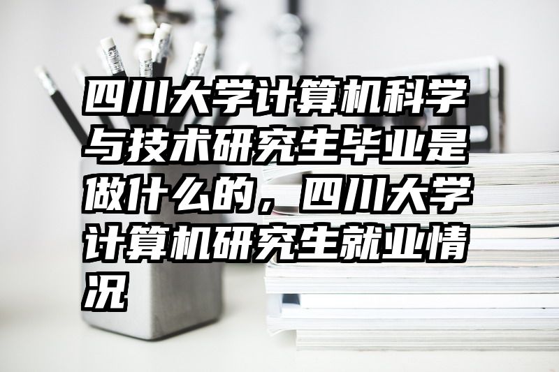 四川大学计算机科学与技术研究生毕业是做什么的，四川大学计算机研究生就业情况