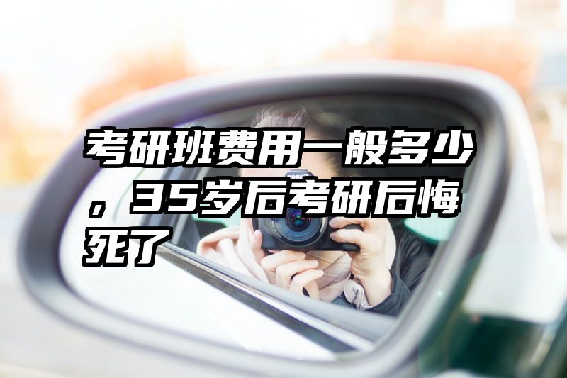 考研班费用一般多少，35岁后考研后悔死了