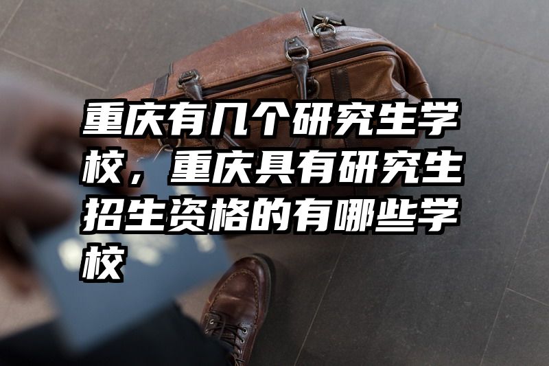 重庆有几个研究生学校,重庆具有研究生招生资格的有哪些学校
