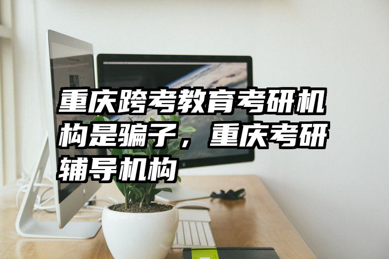 重庆跨考教育考研机构是骗子，重庆考研辅导机构