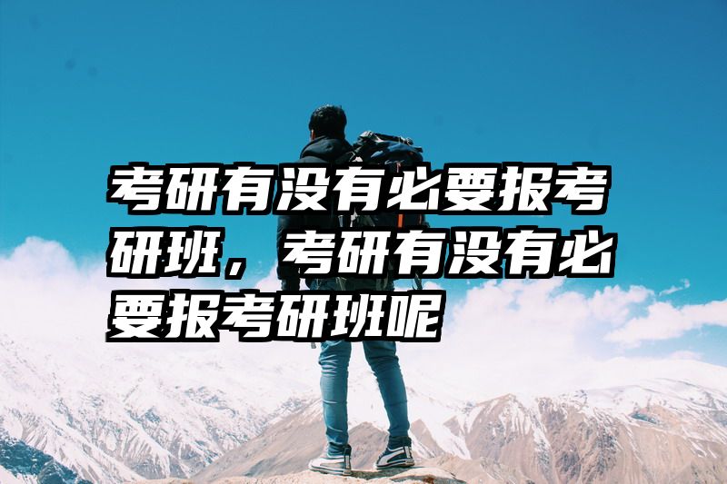 考研有没有必要报考研班,考研有没有必要报考研班呢