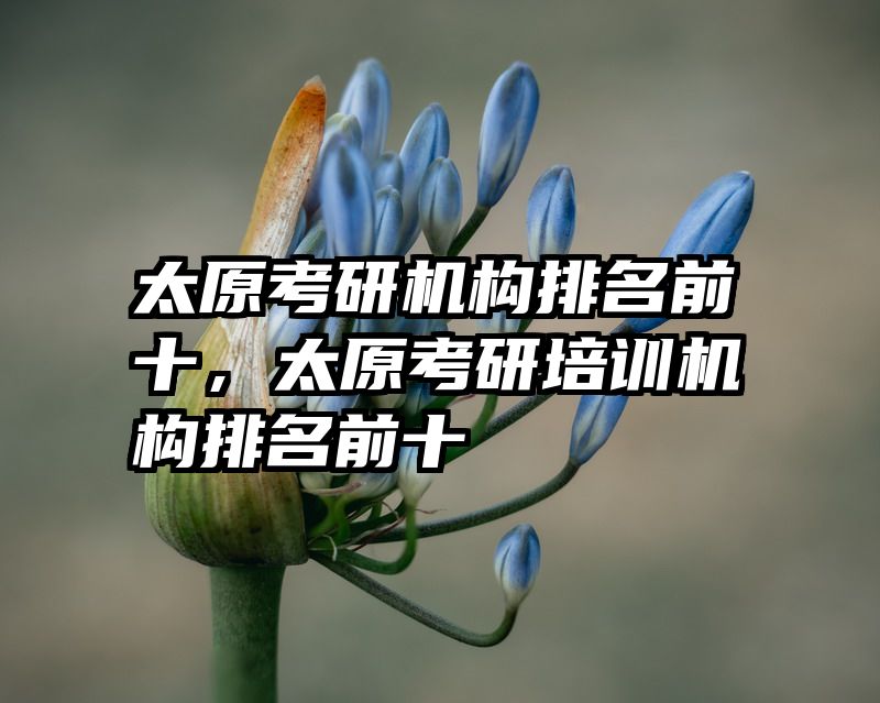 太原考研机构排名前十,太原考研培训机构排名前十
