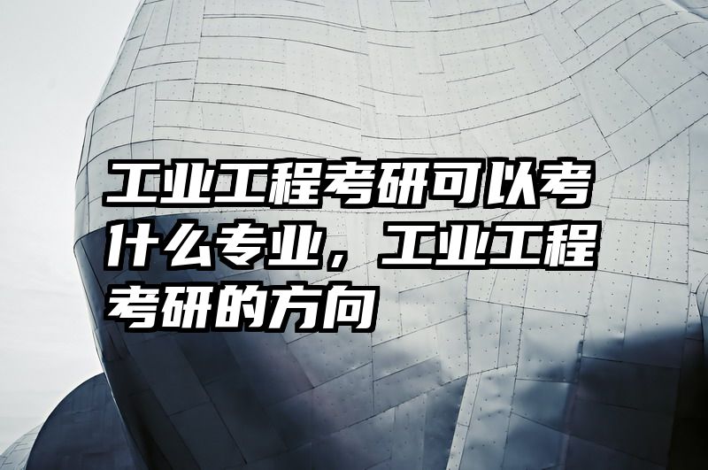 工业工程考研可以考什么专业，工业工程考研的方向