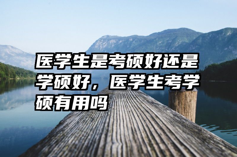 医学生是考硕好还是学硕好，医学生考学硕有用吗