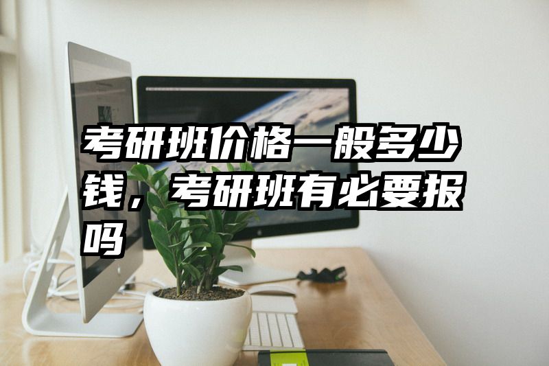 考研班价格一般多少钱，考研班有必要报吗