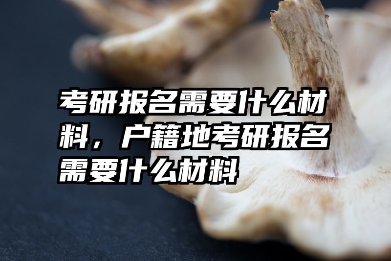 考研报名需要什么材料,户籍地考研报名需要什么材料