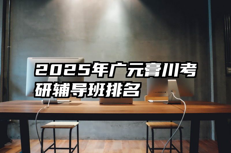 2025年广元膏川考研辅导班排名